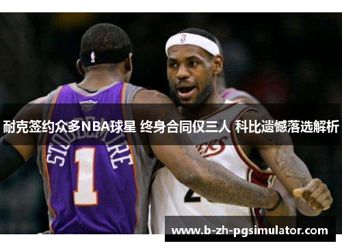 耐克签约众多NBA球星 终身合同仅三人 科比遗憾落选解析 耐克签约众多NBA球星 终身合同仅三人 科比遗憾落选解析