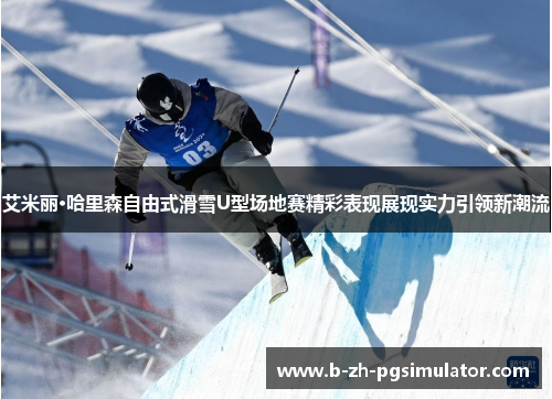 艾米丽·哈里森自由式滑雪U型场地赛精彩表现展现实力引领新潮流