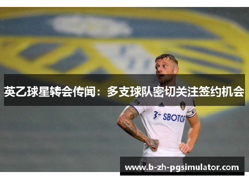 英乙球星转会传闻:多支球队密切关注签约机会 英乙球星转会传闻:多支球队密切关注签约机会