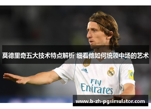 莫德里奇五大技术特点解析 细看他如何统领中场的艺术 莫德里奇五大技术特点解析 细看他如何统领中场的艺术