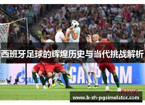 西班牙足球的辉煌历史与当代挑战解析 西班牙足球的辉煌历史与当代挑战解析