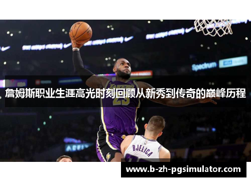 詹姆斯职业生涯高光时刻回顾从新秀到传奇的巅峰历程