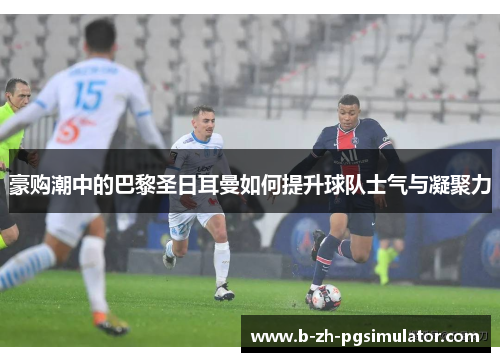 豪购潮中的巴黎圣日耳曼如何提升球队士气与凝聚力