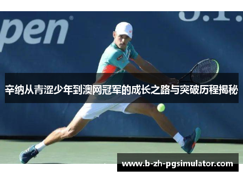 辛纳从青涩少年到澳网冠军的成长之路与突破历程揭秘 辛纳从青涩少年到澳网冠军的成长之路与突破历程揭秘