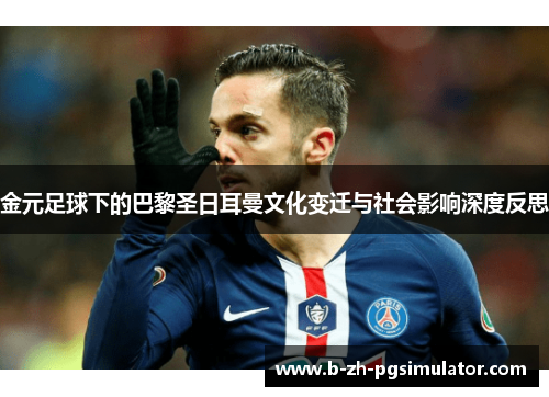 金元足球下的巴黎圣日耳曼文化变迁与社会影响深度反思 金元足球下的巴黎圣日耳曼文化变迁与社会影响深度反思