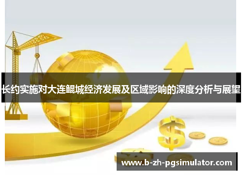 长约实施对大连鲲城经济发展及区域影响的深度分析与展望 长约实施对大连鲲城经济发展及区域影响的深度分析与展望