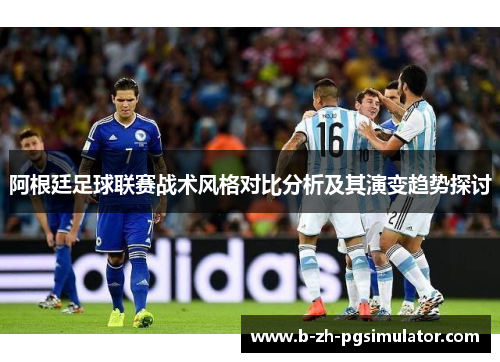 阿根廷足球联赛战术风格对比分析及其演变趋势探讨 阿根廷足球联赛战术风格对比分析及其演变趋势探讨