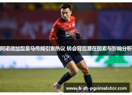 阿诺德加盟皇马传闻引发热议 转会背后潜在因素与影响分析 阿诺德加盟皇马传闻引发热议 转会背后潜在因素与影响分析