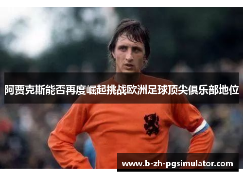 阿贾克斯能否再度崛起挑战欧洲足球顶尖俱乐部地位 阿贾克斯能否再度崛起挑战欧洲足球顶尖俱乐部地位