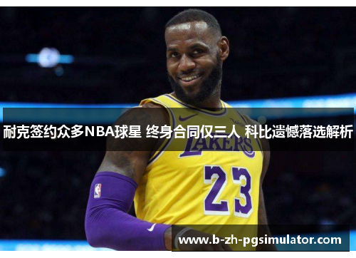 耐克签约众多NBA球星 终身合同仅三人 科比遗憾落选解析 耐克签约众多NBA球星 终身合同仅三人 科比遗憾落选解析