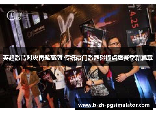 英超激情对决再掀高潮 传统豪门激烈碰撞点燃赛季新篇章 英超激情对决再掀高潮 传统豪门激烈碰撞点燃赛季新篇章