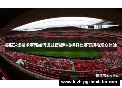 英超球场技术革新如何通过智能科技提升比赛表现与观众体验 英超球场技术革新如何通过智能科技提升比赛表现与观众体验
