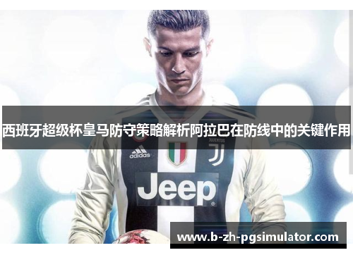 西班牙超级杯皇马防守策略解析阿拉巴在防线中的关键作用