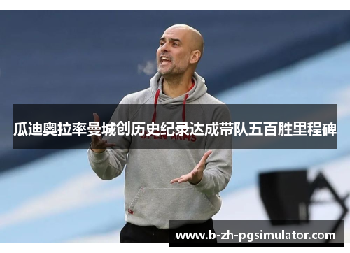 瓜迪奥拉率曼城创历史纪录达成带队五百胜里程碑